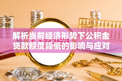 吉县解析当前经济形势下公积金贷款额度降低的影响与应对策略