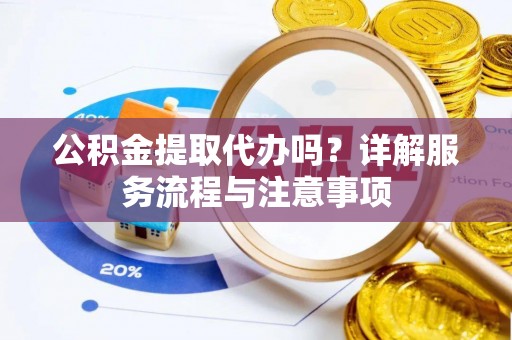 吉县公积金提取代办吗？详解服务流程与注意事项