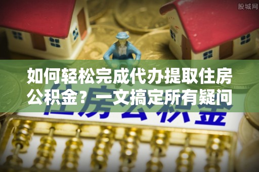 吉县如何轻松完成代办提取住房公积金？一文搞定所有疑问