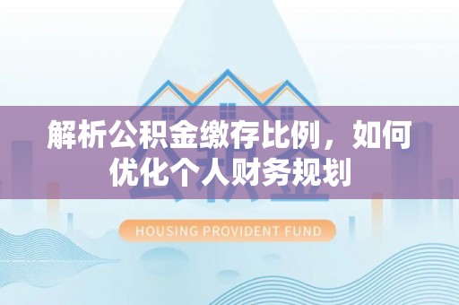 吉县解析公积金缴存比例，如何优化个人财务规划