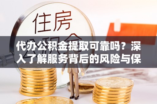 吉县代办公积金提取可靠吗？深入了解服务背后的风险与保障