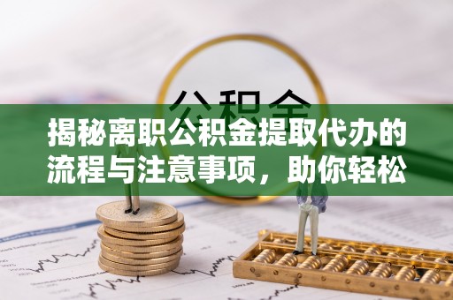 吉县揭秘离职公积金提取代办的流程与注意事项，助你轻松拿回属于你的钱！