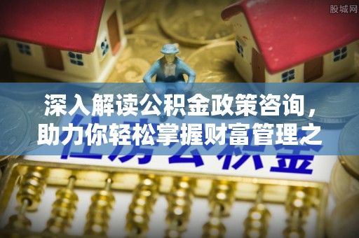 吉县深入解读公积金政策咨询，助力你轻松掌握财富管理之道