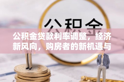 吉县公积金贷款利率调整，经济新风向，购房者的新机遇与挑战