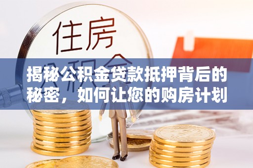 吉县揭秘公积金贷款抵押背后的秘密，如何让您的购房计划更轻松？