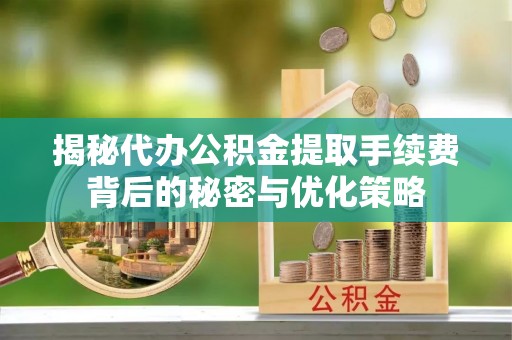吉县揭秘代办公积金提取手续费背后的秘密与优化策略