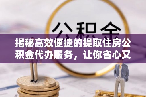 吉县揭秘高效便捷的提取住房公积金代办服务，让你省心又省力