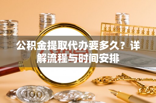 吉县公积金提取代办要多久？详解流程与时间安排