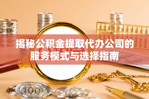 吉县揭秘公积金提取代办公司的服务模式与选择指南