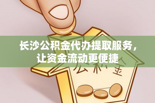 吉县长沙公积金代办提取服务，让资金流动更便捷