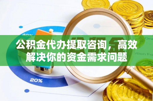 吉县公积金代办提取咨询，高效解决你的资金需求问题