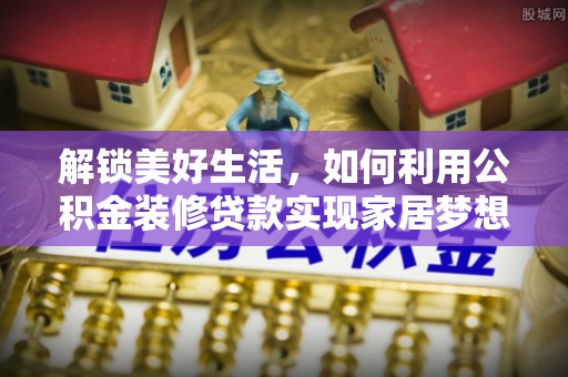 吉县解锁美好生活，如何利用公积金装修贷款实现家居梦想