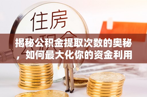 吉县揭秘公积金提取次数的奥秘，如何最大化你的资金利用？