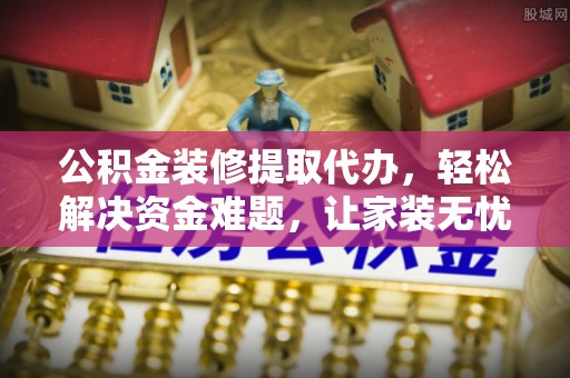 吉县公积金装修提取代办，轻松解决资金难题，让家装无忧