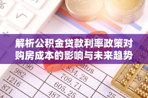 吉县解析公积金贷款利率政策对购房成本的影响与未来趋势