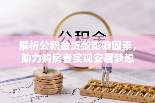 吉县解析公积金贷款影响因素，助力购房者实现安居梦想