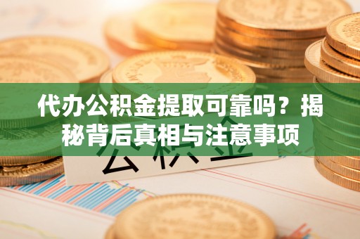 吉县代办公积金提取可靠吗？揭秘背后真相与注意事项